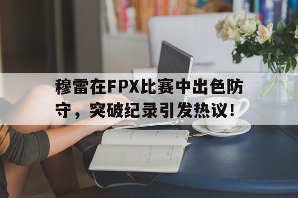 穆雷在FPX比赛中出色防守,突破纪录引发热议!的简单介绍 穆雷在FPX比赛中出色防守,突破纪录引发热议!的简单介绍